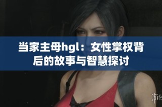 当家主母hgl：女性掌权背后的故事与智慧探讨