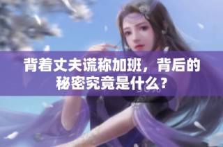 背着丈夫谎称加班，背后的秘密究竟是什么？