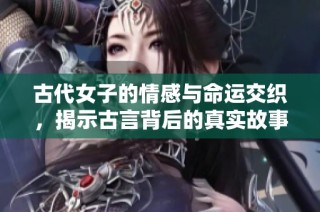 古代女子的情感与命运交织，揭示古言背后的真实故事与智慧