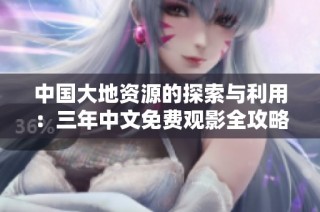 中国大地资源的探索与利用：三年中文免费观影全攻略