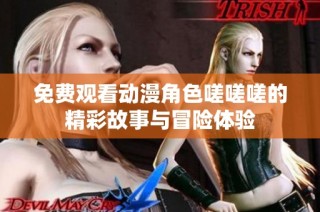 免费观看动漫角色嗟嗟嗟的精彩故事与冒险体验