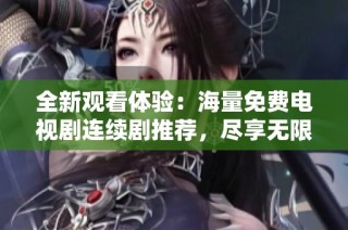 全新观看体验：海量免费电视剧连续剧推荐，尽享无限精彩内容