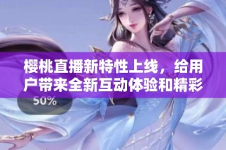 樱桃直播新特性上线，给用户带来全新互动体验和精彩内容