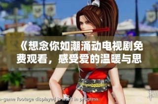 《想念你如潮涌动电视剧免费观看，感受爱的温暖与思念的甜蜜》