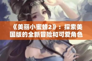 《美丽小蜜蜂2》：探索美国版的全新冒险和可爱角色魅力
