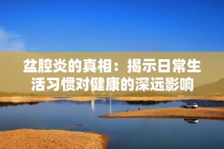 盆腔炎的真相：揭示日常生活习惯对健康的深远影响