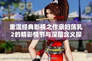 重温经典影视之作豪妇荡乳2的精彩情节与深层含义探讨