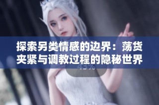 探索另类情感的边界：荡货夹紧与调教过程的隐秘世界