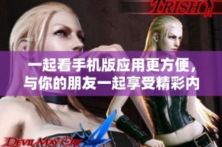 一起看手机版应用更方便，与你的朋友一起享受精彩内容
