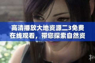 高清播放大地资源二3免费在线观看，带您探索自然资源的奥秘与魅力