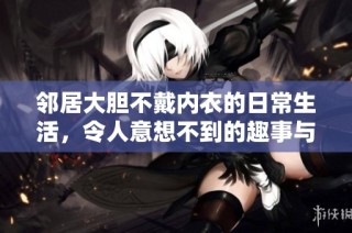 邻居大胆不戴内衣的日常生活，令人意想不到的趣事与烦恼