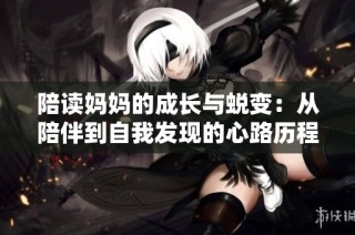 陪读妈妈的成长与蜕变：从陪伴到自我发现的心路历程