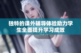 独特的课外辅导体验助力学生全面提升学习成效