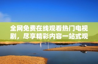 全网免费在线观看热门电视剧，尽享精彩内容一站式观看体验