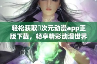轻松获取囧次元动漫app正版下载，畅享精彩动漫世界