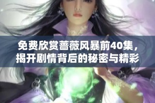 免费欣赏蔷薇风暴前40集，揭开剧情背后的秘密与精彩瞬间