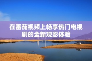 在番茄视频上畅享热门电视剧的全新观影体验