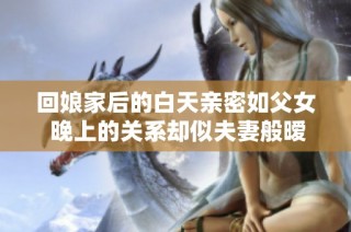 回娘家后的白天亲密如父女 晚上的关系却似夫妻般暧昧
