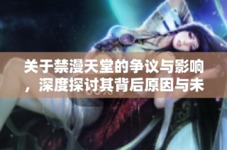 关于禁漫天堂的争议与影响，深度探讨其背后原因与未来走向