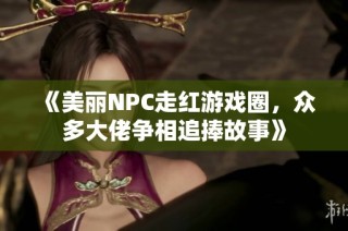《美丽NPC走红游戏圈，众多大佬争相追捧故事》