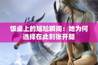 饭桌上的尴尬瞬间：她为何选择在此刻张开腿