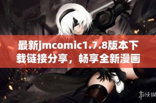 最新jmcomic1.7.8版本下载链接分享，畅享全新漫画体验与精彩内容！