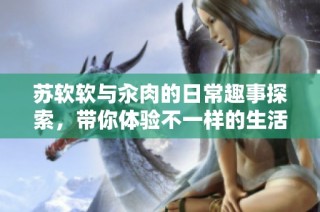 苏软软与汆肉的日常趣事探索，带你体验不一样的生活风景