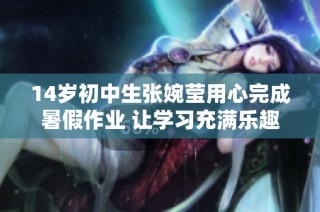 14岁初中生张婉莹用心完成暑假作业 让学习充满乐趣和成长的故事