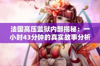 法国高压监狱内部揭秘：一小时43分钟的真实故事分析