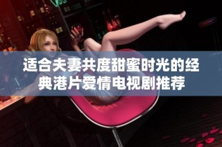适合夫妻共度甜蜜时光的经典港片爱情电视剧推荐
