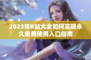 2023年B站大全如何实现永久免费使用入口指南