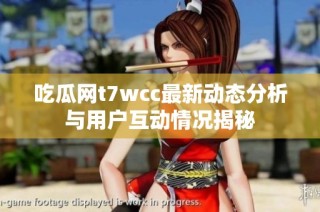 吃瓜网t7wcc最新动态分析与用户互动情况揭秘