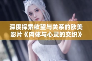 深度探索欲望与关系的欧美影片《肉体与心灵的交织》