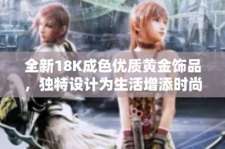 全新18K成色优质黄金饰品，独特设计为生活增添时尚魅力