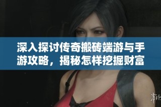 深入探讨传奇搬砖端游与手游攻略，揭秘怎样挖掘财富秘籍