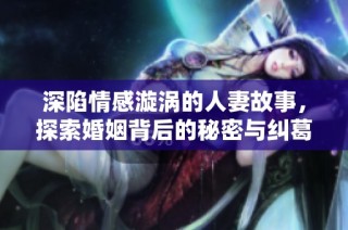 深陷情感漩涡的人妻故事，探索婚姻背后的秘密与纠葛