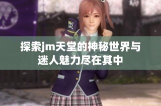 探索jm天堂的神秘世界与迷人魅力尽在其中