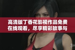 高清版丁香花影视作品免费在线观看，尽享精彩故事与视觉盛宴