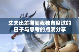丈夫出差期间我独自度过的日子与思考的点滴分享