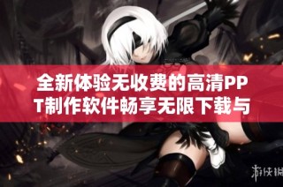 全新体验无收费的高清PPT制作软件畅享无限下载与使用乐趣
