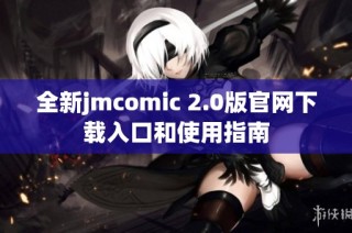 全新jmcomic 2.0版官网下载入口和使用指南