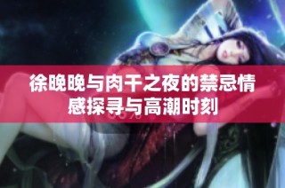 徐晚晚与肉干之夜的禁忌情感探寻与高潮时刻