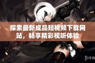 探索最新成品短视频下载网站，畅享精彩视听体验