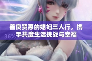 善良贤惠的媳妇三人行，携手共度生活挑战与幸福