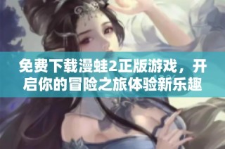 免费下载漫蛙2正版游戏，开启你的冒险之旅体验新乐趣