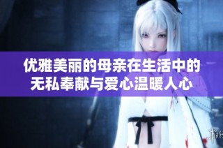 优雅美丽的母亲在生活中的无私奉献与爱心温暖人心