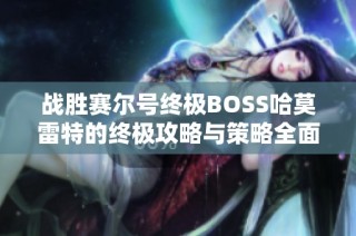 战胜赛尔号终极BOSS哈莫雷特的终极攻略与策略全面解析