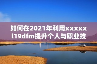 如何在2021年利用xxxxxl19dfm提升个人与职业技能的有效策略