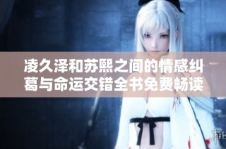 凌久泽和苏熙之间的情感纠葛与命运交错全书免费畅读