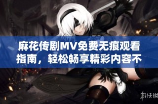 麻花传剧MV免费无痕观看指南，轻松畅享精彩内容不容错过